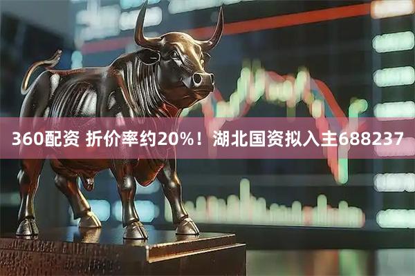 360配资 折价率约20%！湖北国资拟入主688237