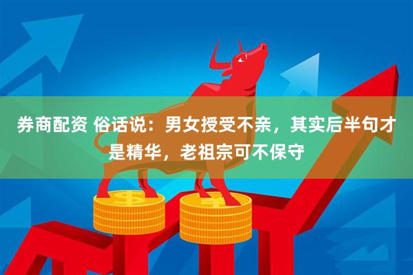券商配资 俗话说：男女授受不亲，其实后半句才是精华，老祖宗可不保守
