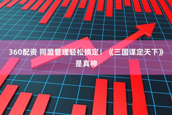 360配资 同盟管理轻松搞定！《三国谋定天下》是真神