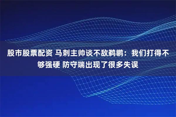 股市股票配资 马刺主帅谈不敌鹈鹕：我们打得不够强硬 防守端出现了很多失误