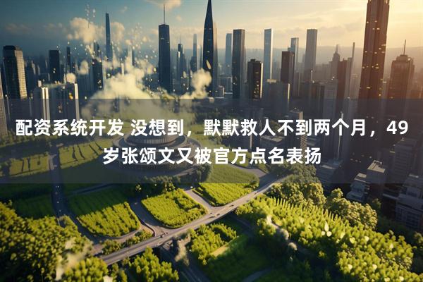 配资系统开发 没想到，默默救人不到两个月，49岁张颂文又被官方点名表扬