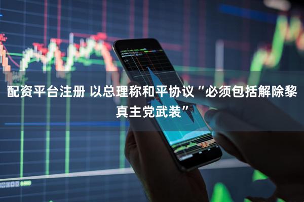 配资平台注册 以总理称和平协议“必须包括解除黎真主党武装”