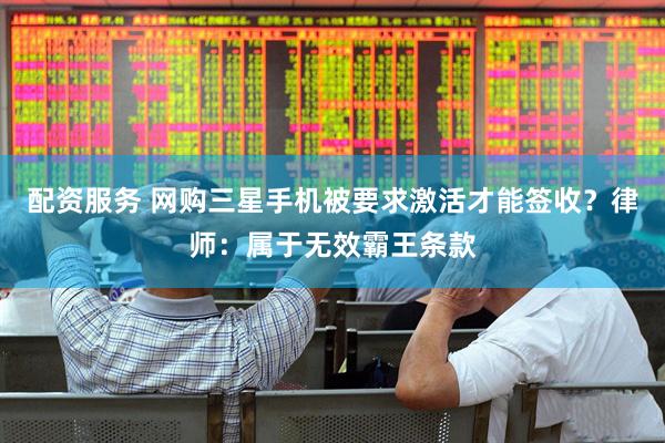 配资服务 网购三星手机被要求激活才能签收？律师：属于无效霸王条款
