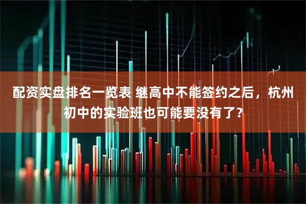 配资实盘排名一览表 继高中不能签约之后，杭州初中的实验班也可能要没有了？
