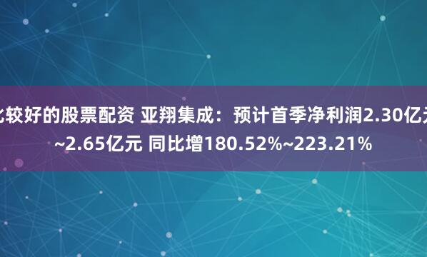 比较好的股票配资 亚翔集成：预计首季净利润2.30亿元~2.65亿元 同比增180.52%~223.21%